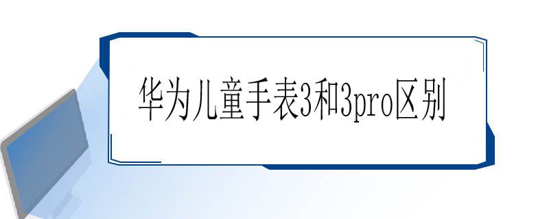 华为儿童手表3和3pro区别