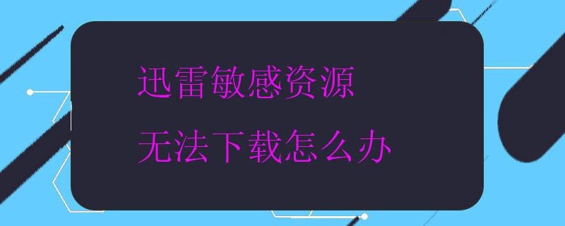 迅雷敏感资源无法下载怎么办