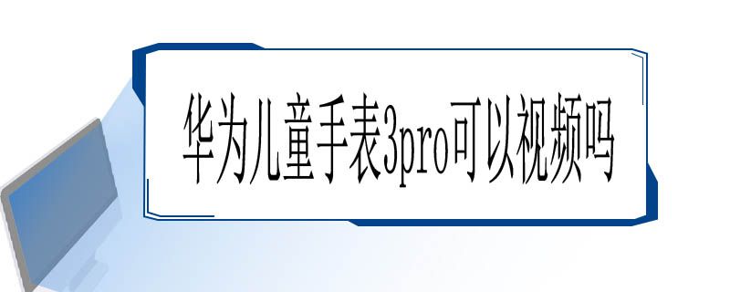 华为儿童手表3pro可以视