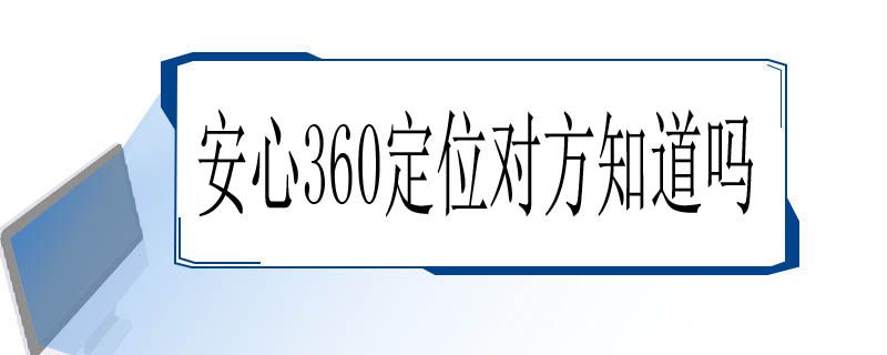 安心360定位对方知道吗