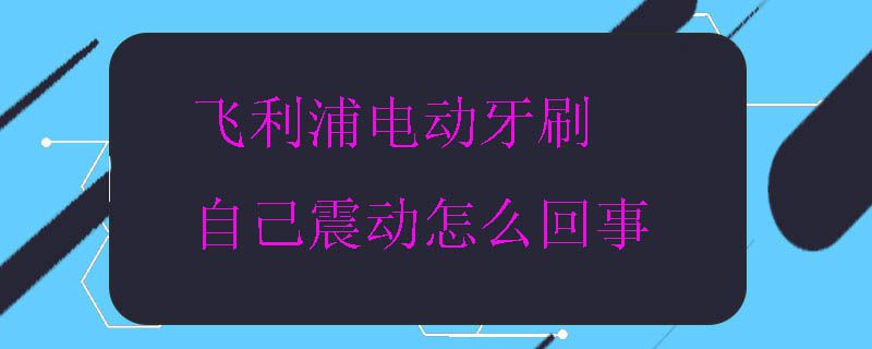 飞利浦电动牙刷自己震动怎么回事