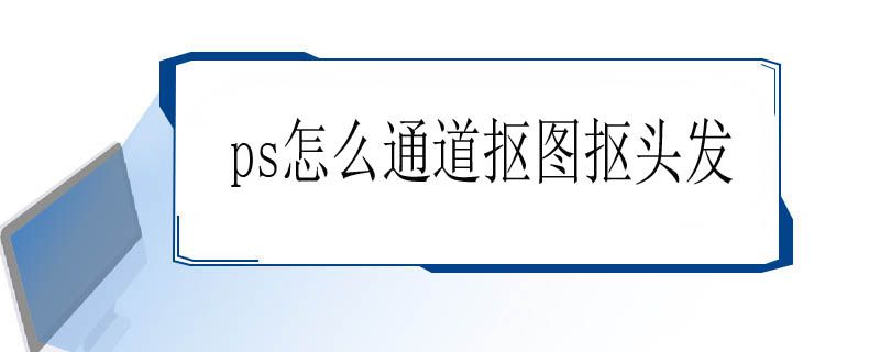 ps怎么通道抠图抠头发