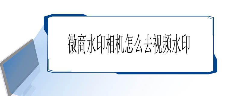 微商水印相机怎么去视频水印