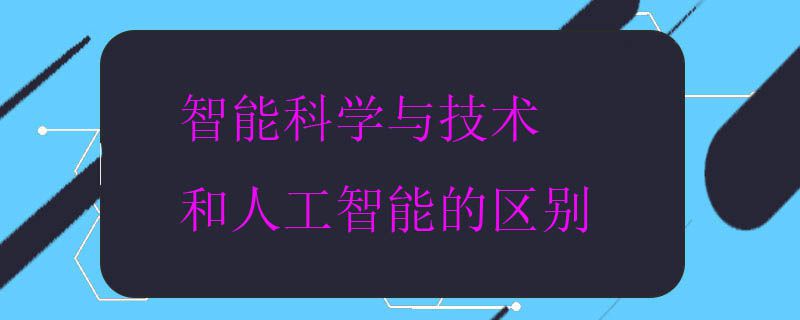 智能科学与技术和人工智能的区别