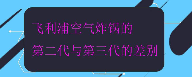 飞利浦空气炸锅的第二代与第三代的差别