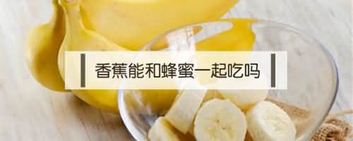 香蕉能和蜂蜜一起吃吗 香蕉能和蜂蜜一起吃吗