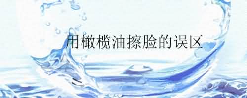 用橄榄油擦脸的误区.jpg