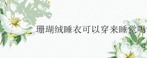 珊瑚绒睡衣可以穿来睡觉吗.jpg